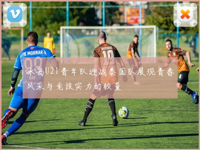 冰岛U21青年队迎战泰国队展现青春风采与竞技实力的较量