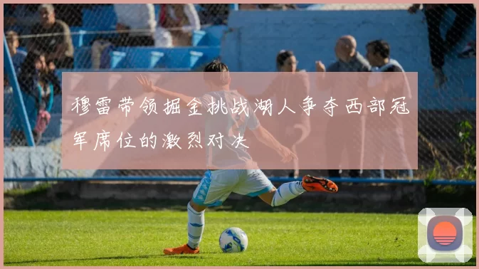 穆雷带领掘金挑战湖人争夺西部冠军席位的激烈对决