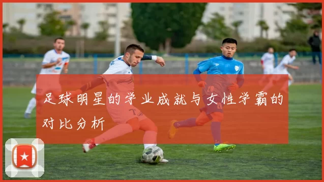 足球明星的学业成就与女性学霸的对比分析