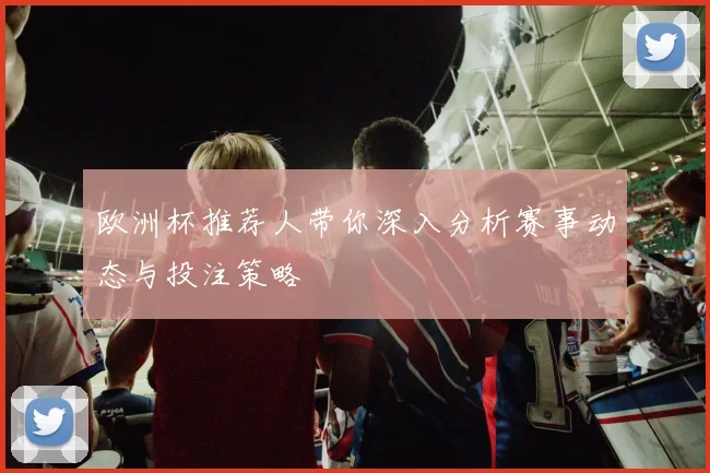 欧洲杯推荐人带你深入分析赛事动态与投注策略