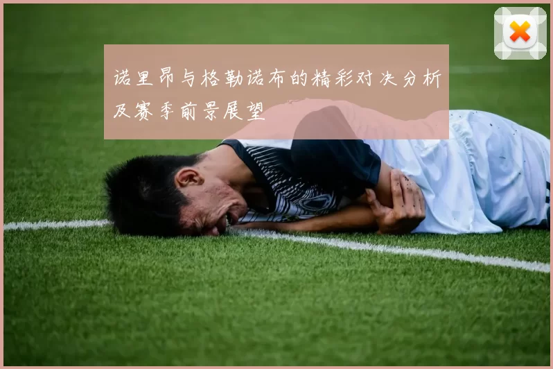 诺里昂与格勒诺布的精彩对决分析及赛季前景展望