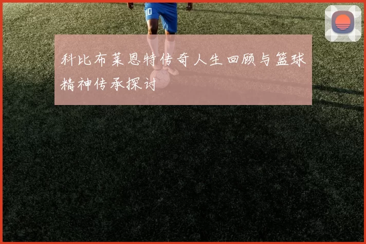 科比布莱恩特传奇人生回顾与篮球精神传承探讨