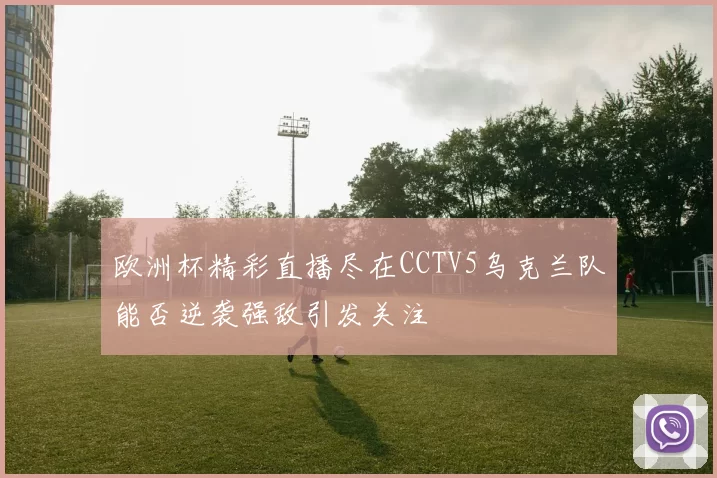 欧洲杯精彩直播尽在CCTV5乌克兰队能否逆袭强敌引发关注