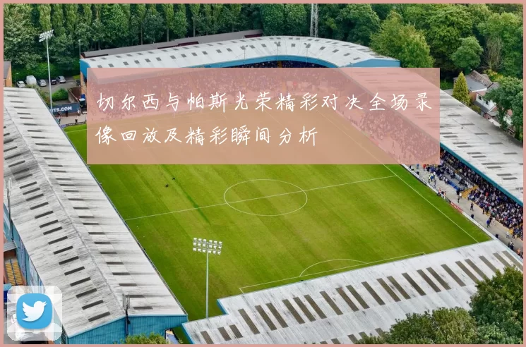 切尔西与帕斯光荣精彩对决全场录像回放及精彩瞬间分析