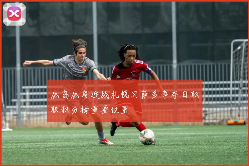 鹿岛鹿角迎战札幌冈萨多争夺日职联积分榜重要位置