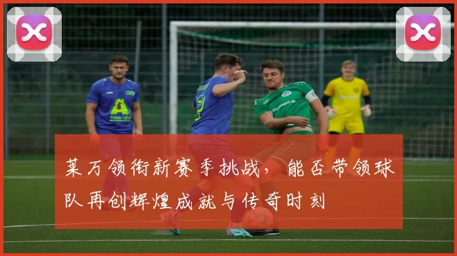 莱万领衔新赛季挑战，能否带领球队再创辉煌成就与传奇时刻