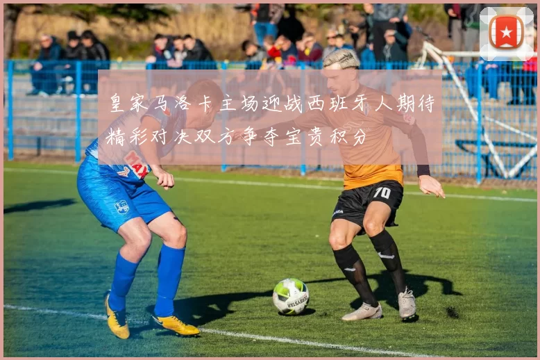 皇家马洛卡主场迎战西班牙人期待精彩对决双方争夺宝贵积分