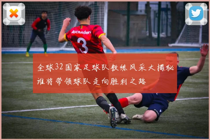 全球32国家足球队教练风采大揭秘谁将带领球队走向胜利之路