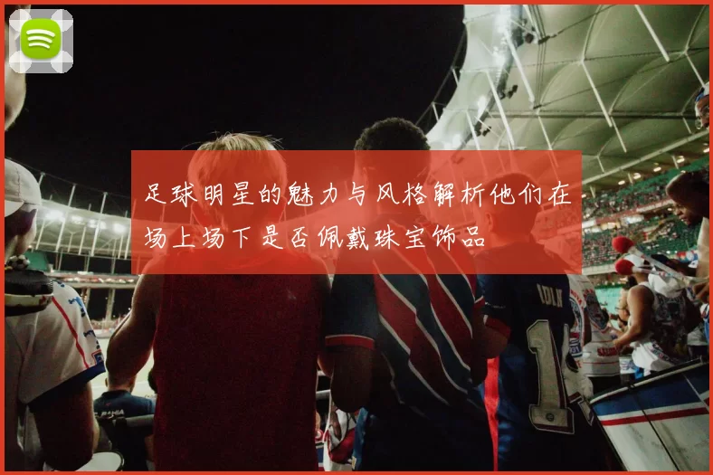 足球明星的魅力与风格解析他们在场上场下是否佩戴珠宝饰品